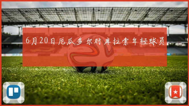 6月20日厄瓜多尔对库拉索年轻球员