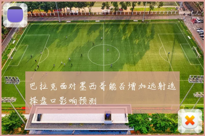 巴拉克面对墨西哥能否增加远射选择盘口影响预测