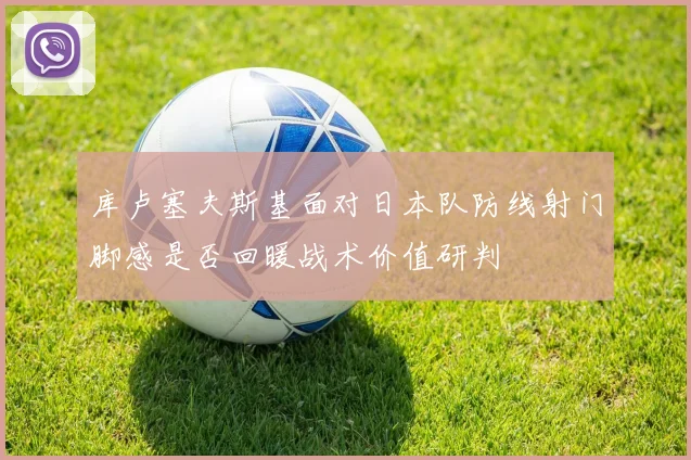 库卢塞夫斯基面对日本队防线射门脚感是否回暖战术价值研判