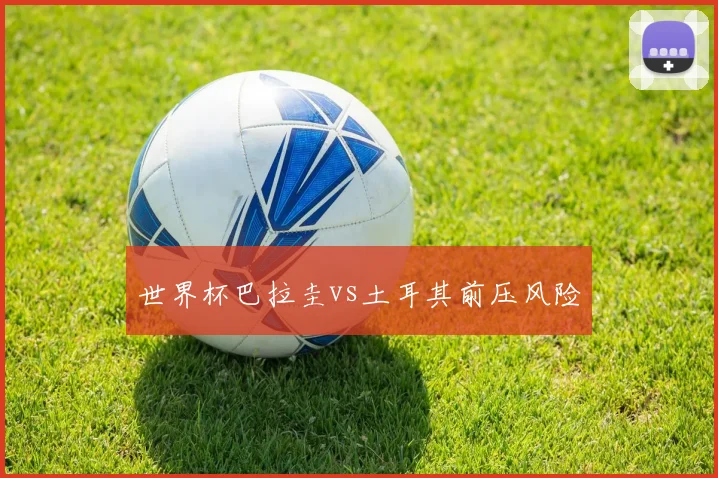 世界杯巴拉圭vs土耳其前压风险