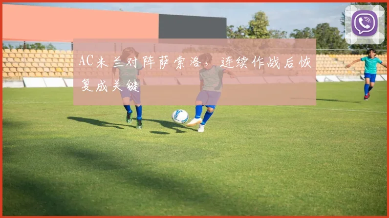 AC米兰对阵萨索洛，连续作战后恢复成关键