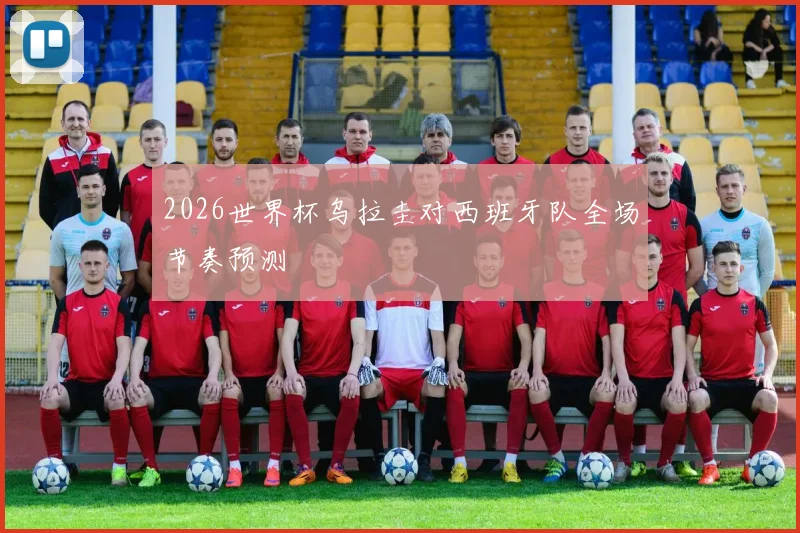 2026世界杯乌拉圭对西班牙队全场节奏预测