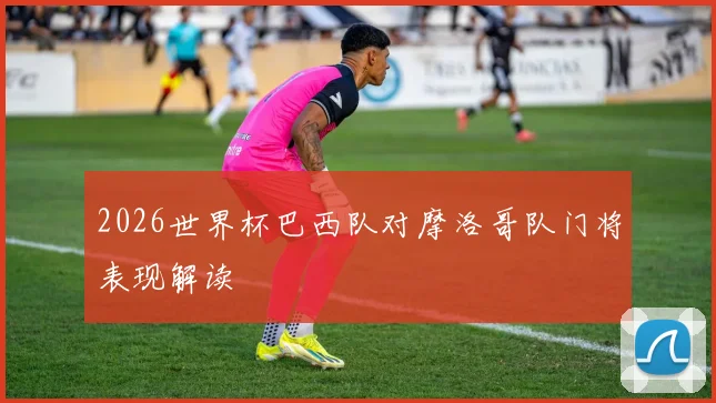 2026世界杯巴西队对摩洛哥队门将表现解读