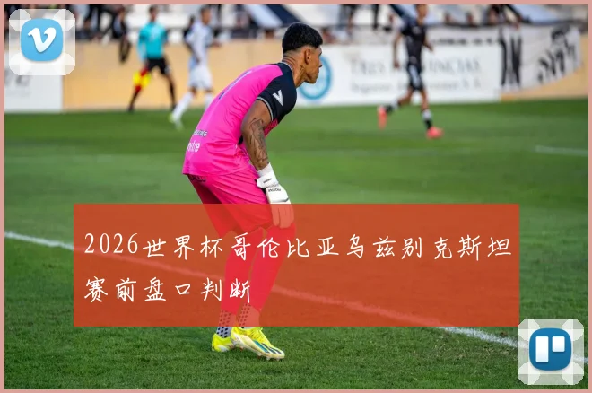 2026世界杯哥伦比亚乌兹别克斯坦赛前盘口判断