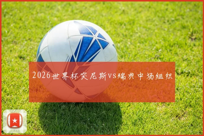 2026世界杯突尼斯vs瑞典中场组织