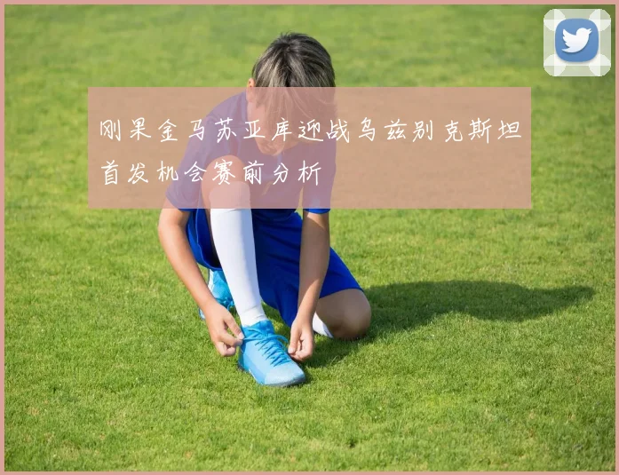 刚果金马苏亚库迎战乌兹别克斯坦首发机会赛前分析