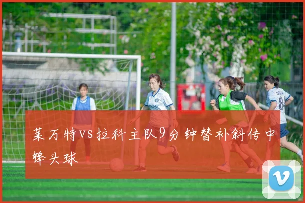 莱万特vs拉科主队9分钟替补斜传中锋头球