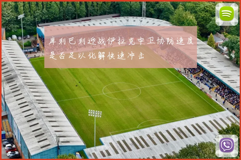 库利巴利迎战伊拉克中卫协防速度是否足以化解快速冲击