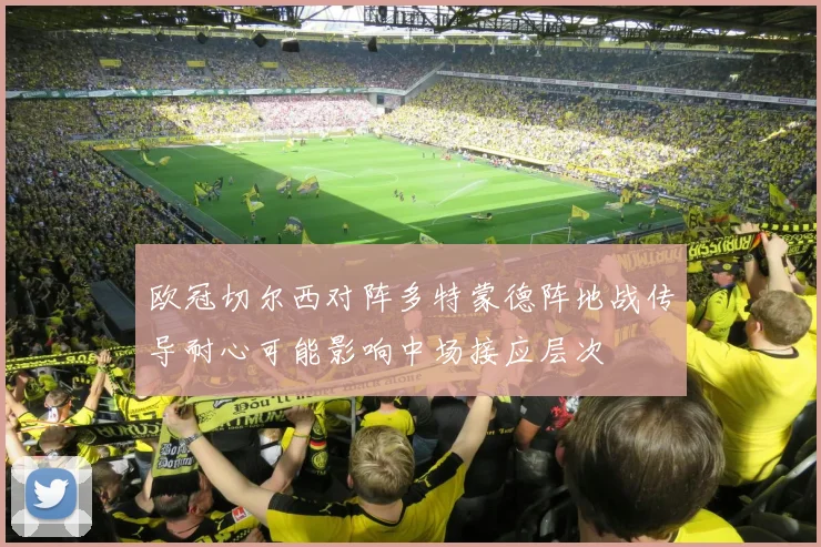 欧冠切尔西对阵多特蒙德阵地战传导耐心可能影响中场接应层次