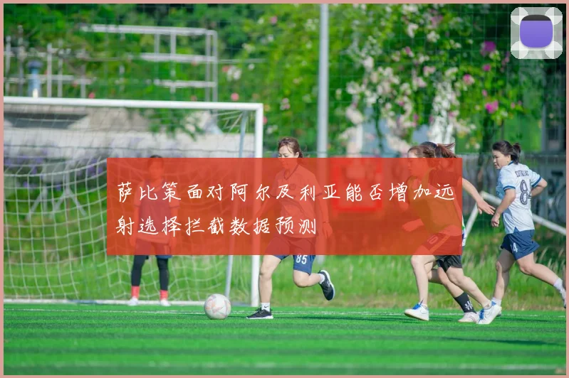 萨比策面对阿尔及利亚能否增加远射选择拦截数据预测