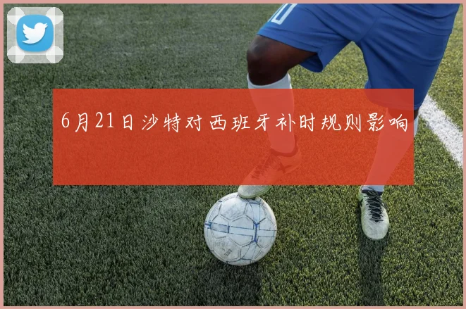 6月21日沙特对西班牙补时规则影响