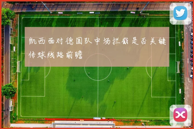 凯西面对德国队中场拦截是否关键传球线路前瞻