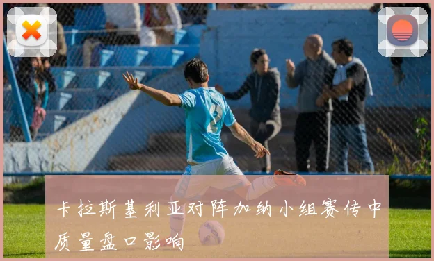 卡拉斯基利亚对阵加纳小组赛传中质量盘口影响