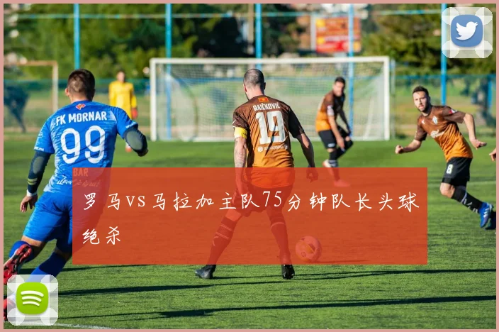 罗马vs马拉加主队75分钟队长头球绝杀