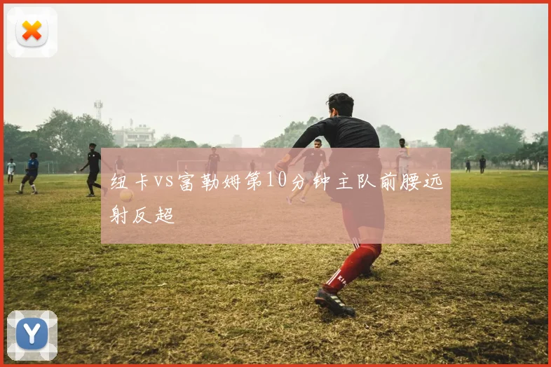 纽卡vs富勒姆第10分钟主队前腰远射反超