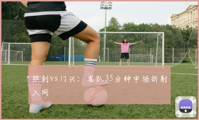 热刺vs门兴：客队35分钟中场折射入网