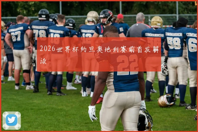 2026世界杯约旦奥地利赛前首发解读