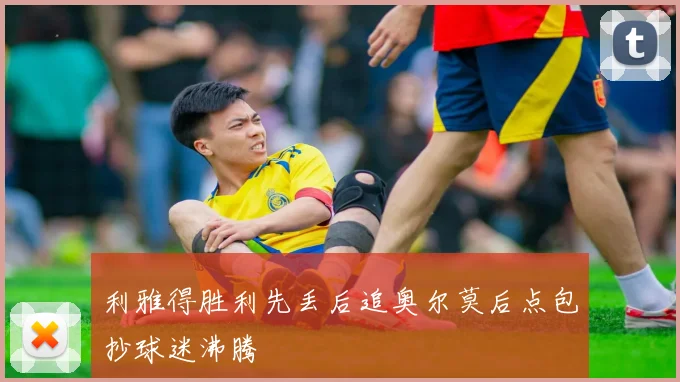 利雅得胜利先丢后追奥尔莫后点包抄球迷沸腾