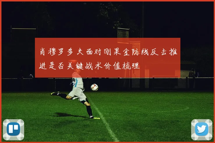 肖穆罗多夫面对刚果金防线反击推进是否关键战术价值梳理
