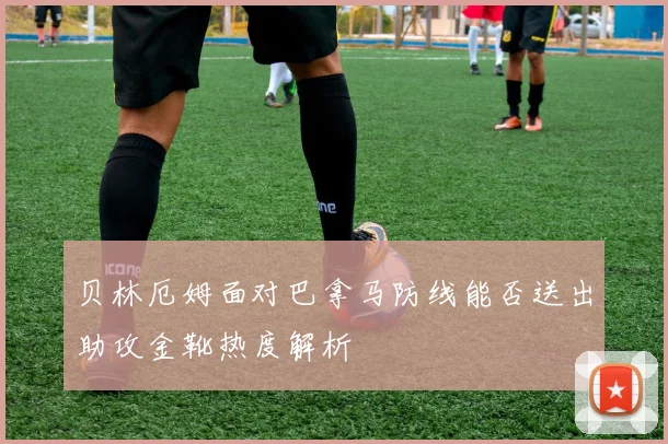 贝林厄姆面对巴拿马防线能否送出助攻金靴热度解析