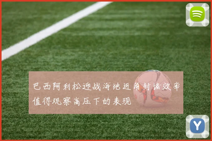 巴西阿利松迎战海地近角封堵效率值得观察高压下的表现