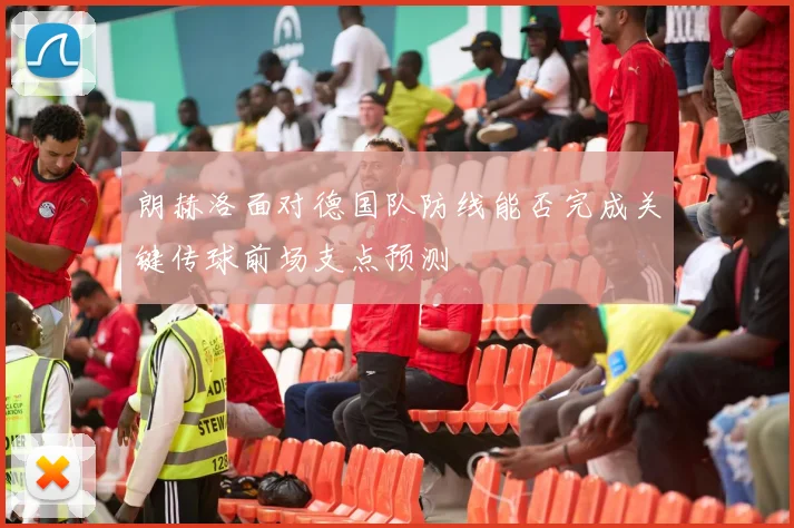 朗赫洛面对德国队防线能否完成关键传球前场支点预测