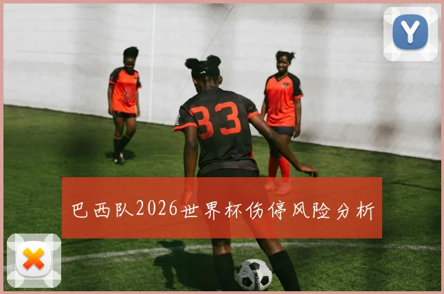 巴西队2026世界杯伤停风险分析