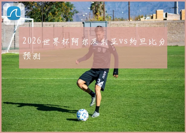 2026世界杯阿尔及利亚vs约旦比分预测