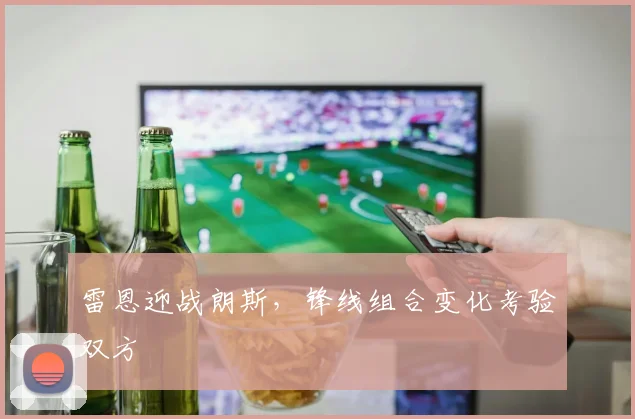 雷恩迎战朗斯，锋线组合变化考验双方