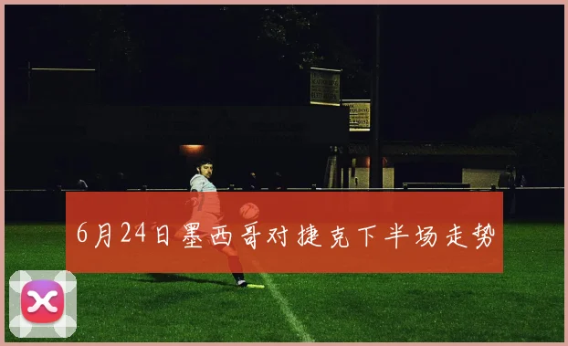 6月24日墨西哥对捷克下半场走势