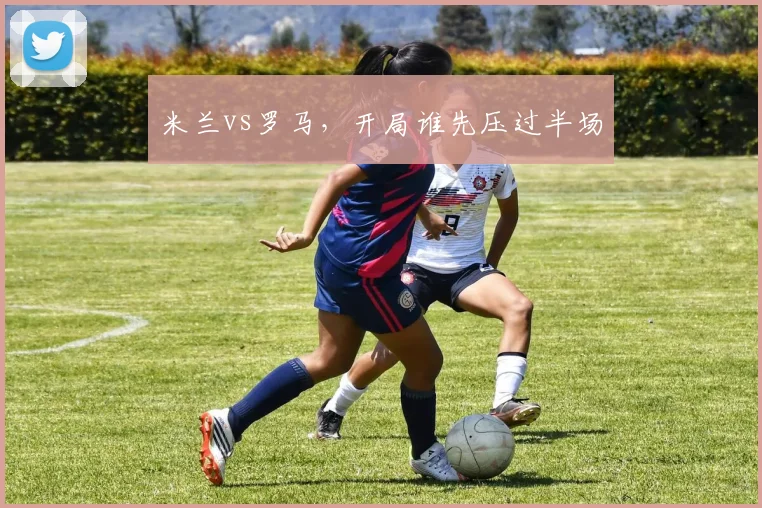 米兰vs罗马，开局谁先压过半场
