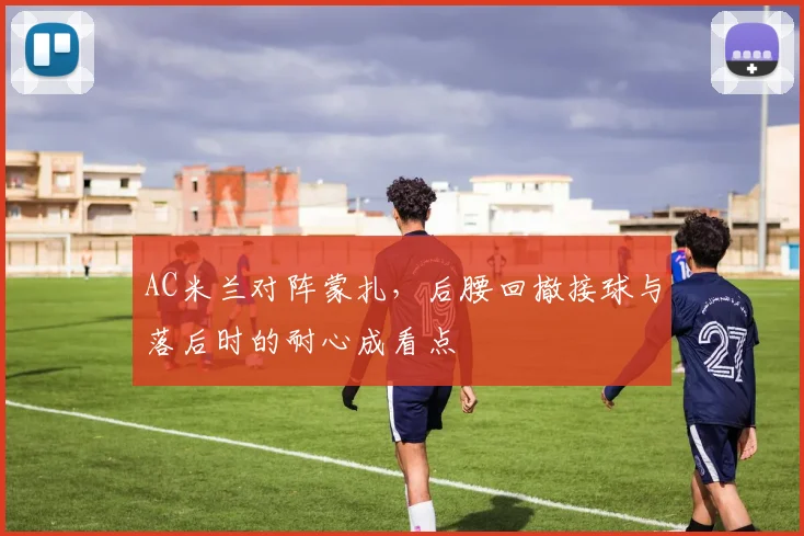 AC米兰对阵蒙扎，后腰回撤接球与落后时的耐心成看点