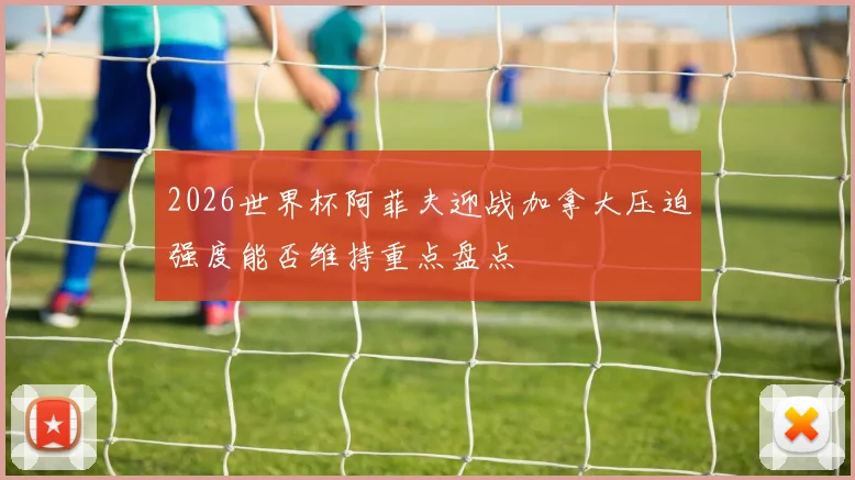 2026世界杯阿菲夫迎战加拿大压迫强度能否维持重点盘点