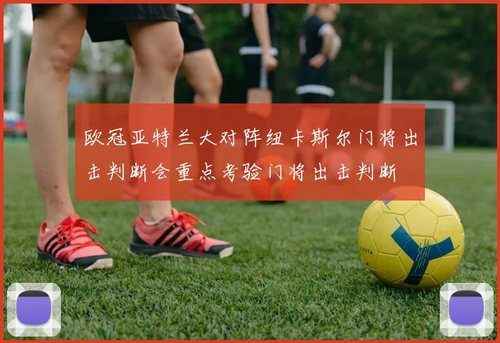欧冠亚特兰大对阵纽卡斯尔门将出击判断会重点考验门将出击判断