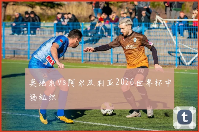 奥地利vs阿尔及利亚2026世界杯中场组织
