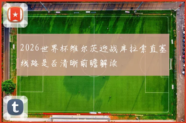 2026世界杯维尔茨迎战库拉索直塞线路是否清晰前瞻解读